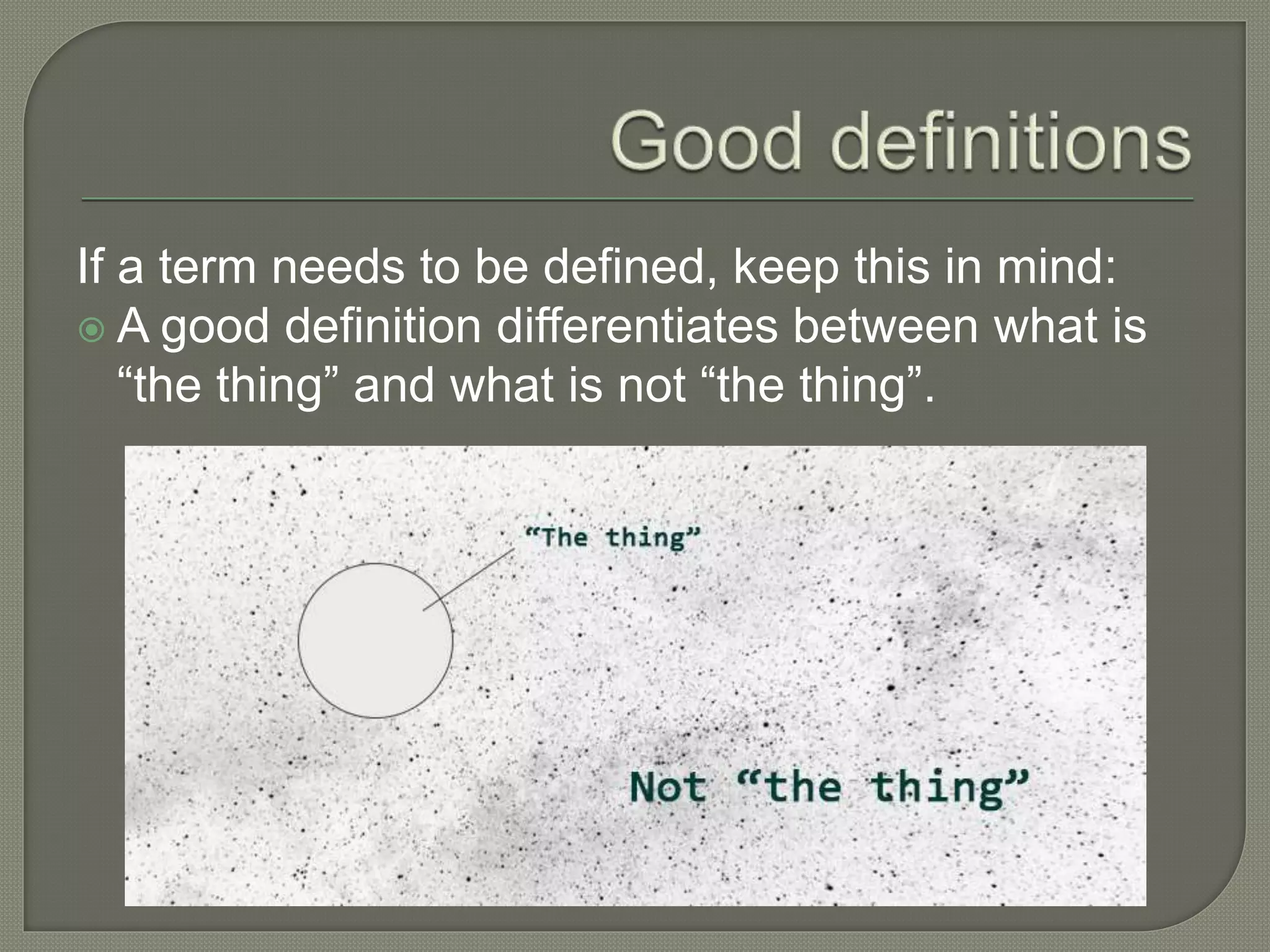 If a term needs to be defined, keep this in mind:
 A good definition differentiates between what is
“the thing” and what is not “the thing”.
 