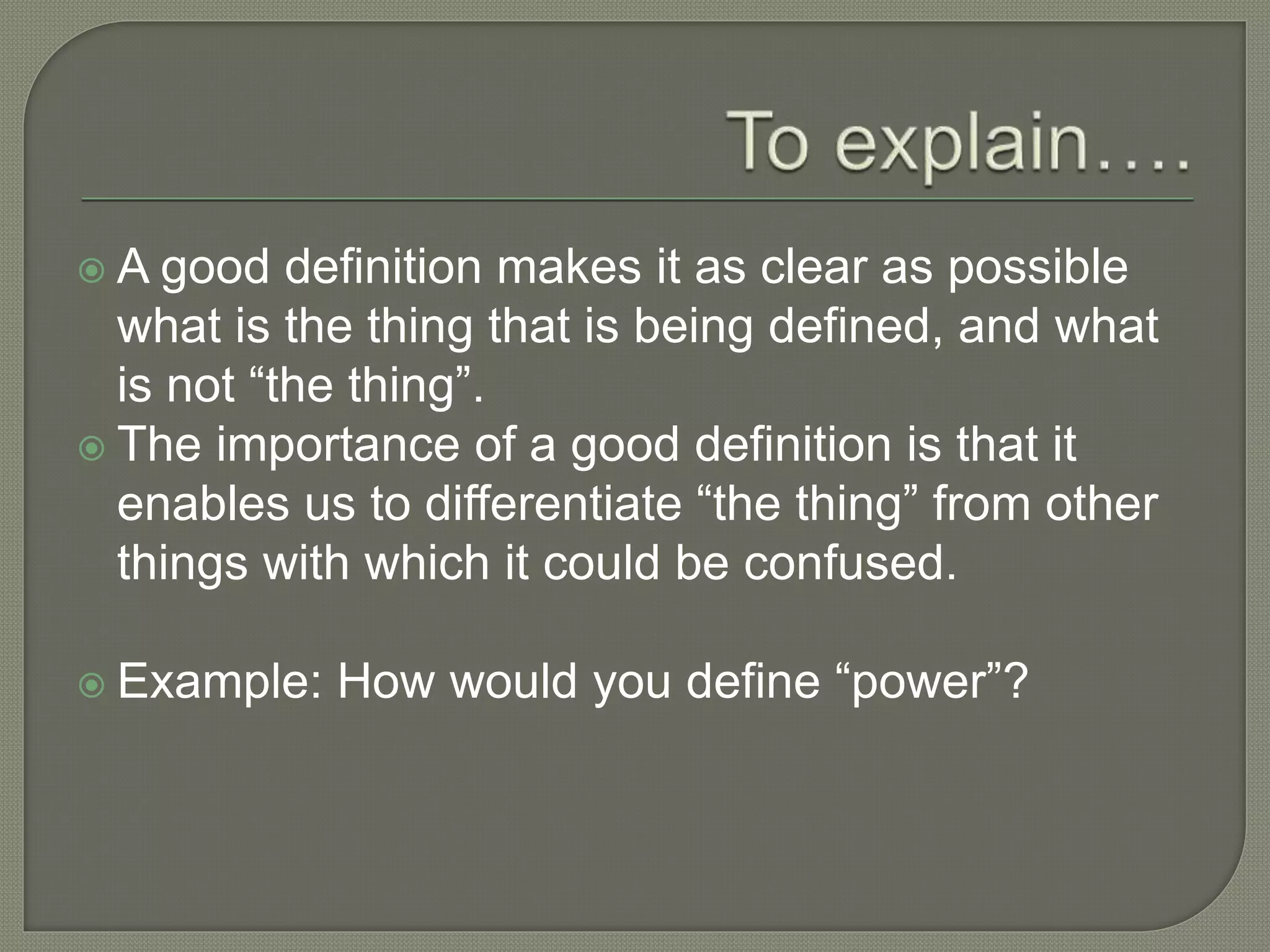  A good definition makes it as clear as possible
what is the thing that is being defined, and what
is not “the thing”.
 The importance of a good definition is that it
enables us to differentiate “the thing” from other
things with which it could be confused.
 Example: How would you define “power”?
 