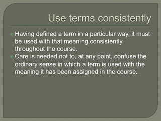  Having defined a term in a particular way, it must
be used with that meaning consistently
throughout the course.
 Care is needed not to, at any point, confuse the
ordinary sense in which a term is used with the
meaning it has been assigned in the course.
 