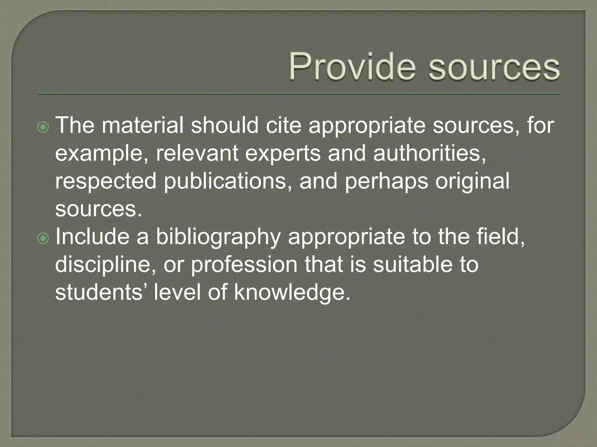  The material should cite appropriate sources, for
example, relevant experts and authorities,
respected publications, and perhaps original
sources.
 Include a bibliography appropriate to the field,
discipline, or profession that is suitable to
students’ level of knowledge.
 
