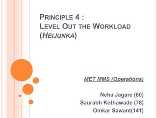 PRINCIPLE 4 :
LEVEL OUT THE WORKLOAD
(HEIJUNKA)
MET MMS (Operations)
Neha Jagare (60)
Saurabh Kothawade (78)
Omkar Sawant(141)
 