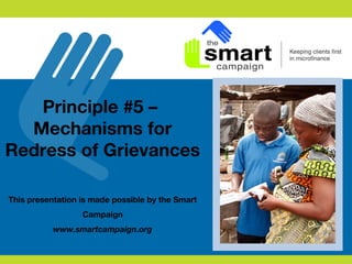 Principle #5 –
Mechanisms for
Redress of Grievances
This presentation is made possible by the Smart
Campaign
www.smartcampaign.org
 