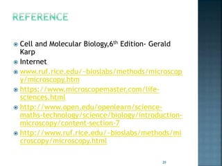  Cell and Molecular Biology,6th Edition- Gerald
Karp
 Internet
 www.ruf.rice.edu/~bioslabs/methods/microscop
y/microscopy.htm
 https://www.microscopemaster.com/life-
sciences.html
 http://www.open.edu/openlearn/science-
maths-technology/science/biology/introduction-
microscopy/content-section-7
 http://www.ruf.rice.edu/~bioslabs/methods/mi
croscopy/microscopy.html
20
 