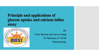 Principle and applications of
glucose uptake and calcium influx
assay
BY
Vivek Sharma and Naveen Singh
M. Pharmacy (1st SEM)
Pharmacology
 