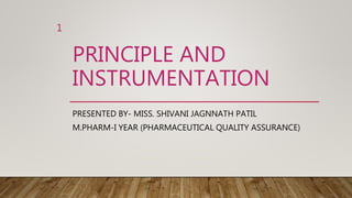 PRINCIPLE AND
INSTRUMENTATION
PRESENTED BY- MISS. SHIVANI JAGNNATH PATIL
M.PHARM-I YEAR (PHARMACEUTICAL QUALITY ASSURANCE)
1
 