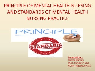 PRINCIPLE OF MENTAL HEALTH NURSING
AND STANDARDS OF MENTAL HEALTH
NURSING PRACTICE
Presented by :-
Chetna Markam
M.Sc. Nursing 1st year
GCON , Jagdalpur (C.G.)
 