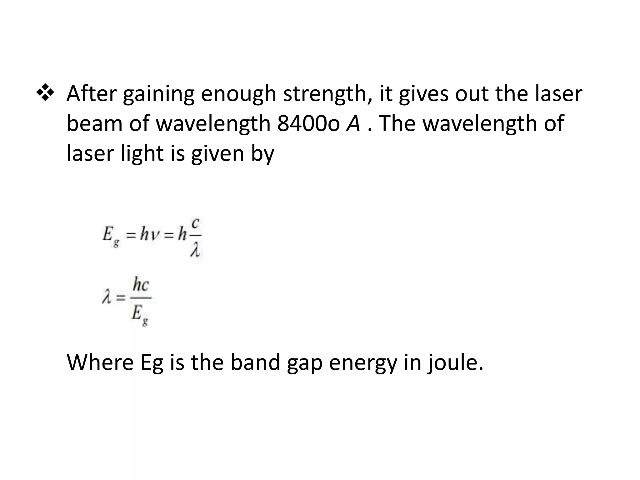  After gaining enough strength, it gives out the laser
beam of wavelength 8400o A . The wavelength of
laser light is given by
Where Eg is the band gap energy in joule.
 