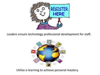 Leaders ensure technology professional development for staff. Utilize e-learning to achieve personal mastery.