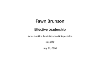 Fawn BrunsonEffective LeadershipJohns Hopkins Administration & SupervisionJHU-ISTEJuly 23, 2010