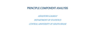PRINCIPLE COMPONENT ANALYSIS
ASHUTOSH GAURAV
DEPARTMENT OF STATISTICS
CENTRAL UNIVERSITY OF SOUTH BIHAR
 