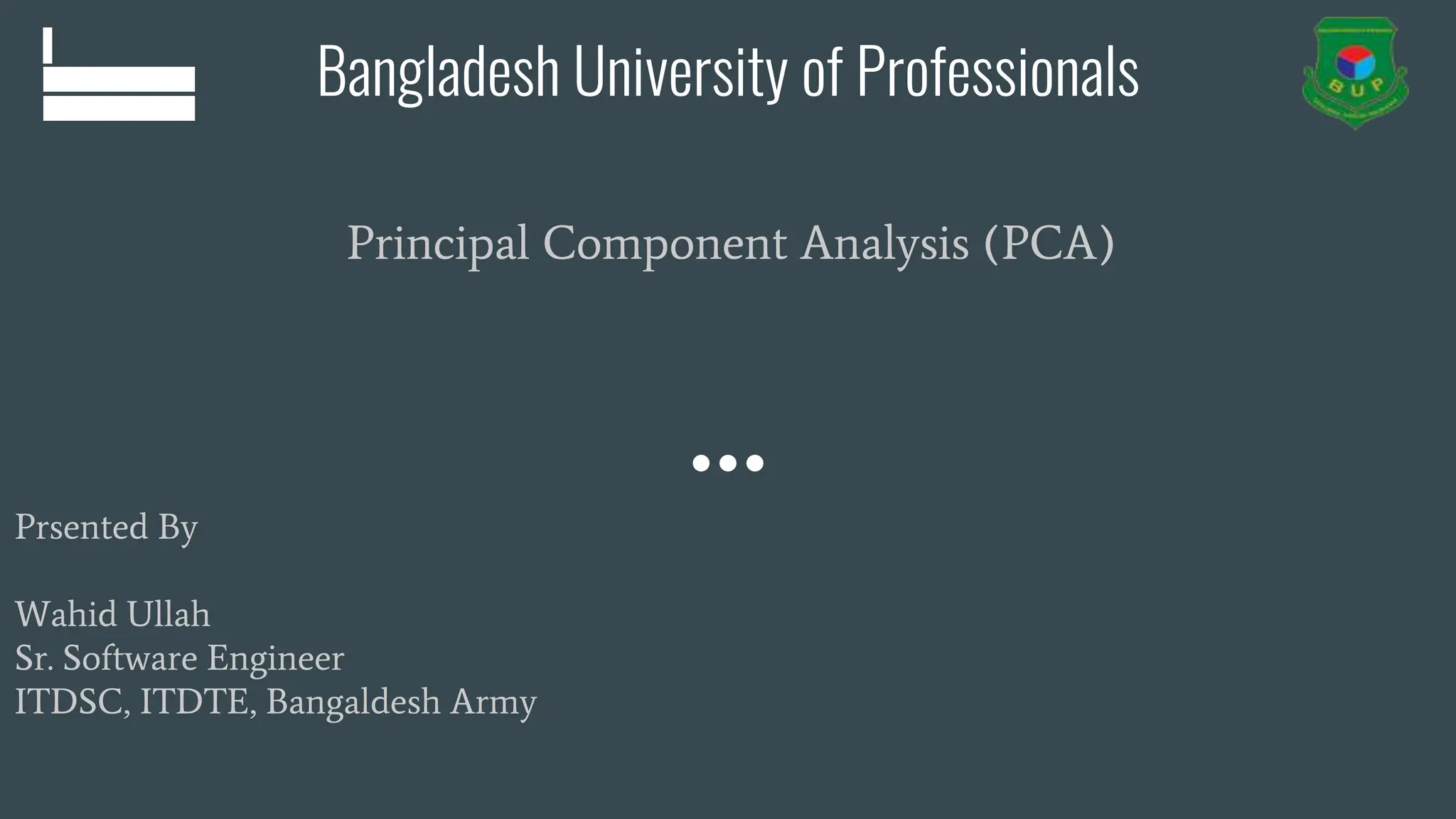 Bangladesh University of Professionals
Principal Component Analysis (PCA)
Prsented By
Wahid Ullah
Sr. Software Engineer
ITDSC, ITDTE, Bangaldesh Army
 