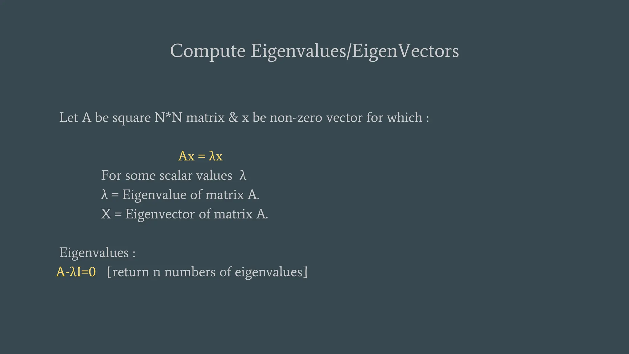 Compute Eigenvalues/EigenVectors
Let A be square N*N matrix & x be non-zero vector for which :
Ax = λx
For some scalar values λ
λ = Eigenvalue of matrix A.
X = Eigenvector of matrix A.
Eigenvalues :
A-λI=0 [return n numbers of eigenvalues]
 