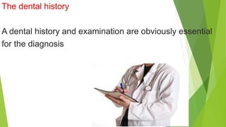 The dental history
A dental history and examination are obviously essential
for the diagnosis
 