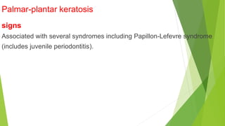 Palmar-plantar keratosis
signs
Associated with several syndromes including Papillon-Lefevre syndrome
(includes juvenile periodontitis).
 