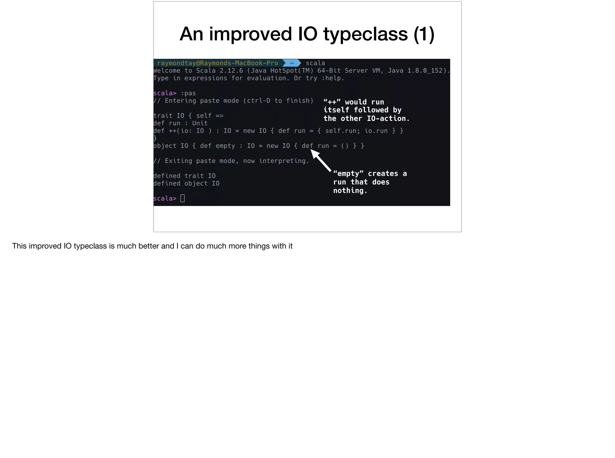 An improved IO typeclass (1)
“++” would run
itself followed by
the other IO-action.
“empty” creates a
run that does
nothing.
This improved IO typeclass is much better and I can do much more things with it
 