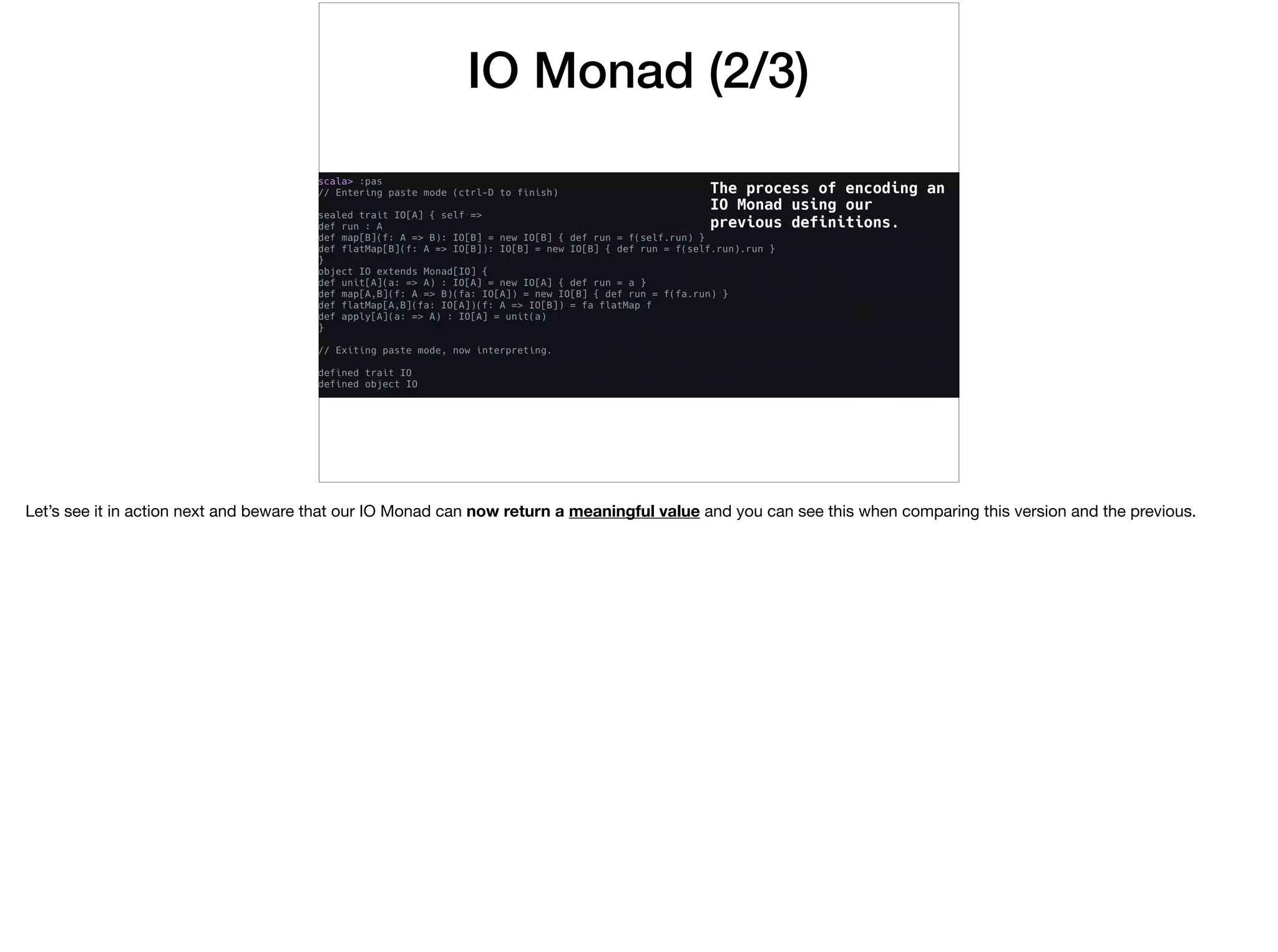 IO Monad (2/3)
The process of encoding an
IO Monad using our
previous definitions.
Let’s see it in action next and beware that our IO Monad can now return a meaningful value and you can see this when comparing this version and the previous.
 