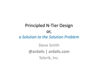 Principled N-Tier Design
              or,
a Solution to the Solution Problem
         Steve Smith
     @ardalis | ardalis.com
         Telerik, Inc.
 