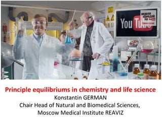 Principle equilibriums in chemistry and life science
Konstantin GERMAN
Chair Head of Natural and Biomedical Sciences,
Moscow Medical Institute REAVIZ

www.slideshare.net

 
