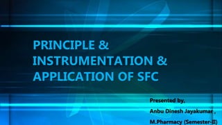 PRINCIPLE &
INSTRUMENTATION &
APPLICATION OF SFC
Presented by,
Anbu Dinesh Jayakumar ,
M.Pharmacy (Semester-II)
 
