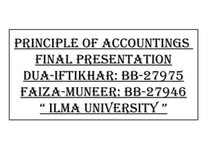 PRINCIPLE OF ACCOUNTINGS
FINAL PRESENTATION
DUA-IFTIKHAR: BB-27975
FAIZA-MUNEER: BB-27946
“ ILMA UNIVERSITY ”
 