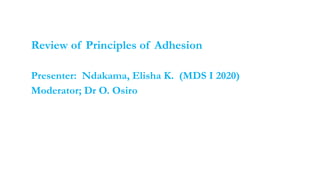Review of Principles of Adhesion
Presenter: Ndakama, Elisha K. (MDS I 2020)
Moderator; Dr O. Osiro
 