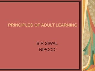 PRINCIPLES OF ADULT LEARNING 
B R SIWAL 
NIPCCD 
 