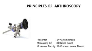 PRINCIPLES OF ARTHROSCOPY
Presenter : Dr Ashish pargaie
Moderating SR : Dr Nikhil Goyal
Moderator Faculty : Dr Pradeep Kumar Meena
 