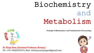 Biochemistry
and
Metabolism
Dr. Kirpa Ram (Assistant Professor, Botany)
Ph. +91-9468393474, Mail- dr.kirparamjangra@gmail.com
Principle of Biochemistry And Fundamental of Enzymology
 