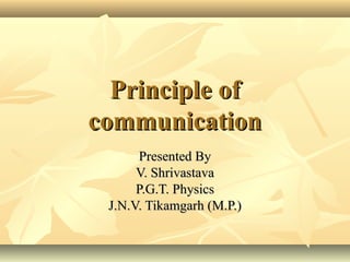 Principle ofPrinciple of
communicationcommunication
Presented ByPresented By
V. ShrivastavaV. Shrivastava
P.G.T. PhysicsP.G.T. Physics
J.N.V. Tikamgarh (M.P.)J.N.V. Tikamgarh (M.P.)
 