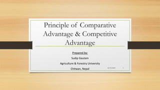Principle of Comparative
Advantage & Competitive
Advantage
Prepared by:
Sudip Gautam
Agriculture & Forestry University
Chitwan, Nepal 12/19/2019 1
 