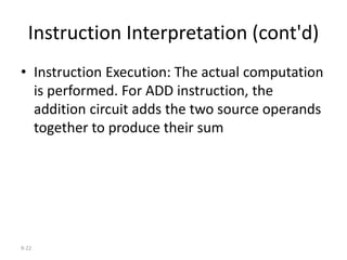 9-22
Instruction Interpretation (cont'd)
• Instruction Execution: The actual computation
is performed. For ADD instruction, the
addition circuit adds the two source operands
together to produce their sum
 
