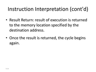 9-24
Instruction Interpretation (cont'd)
• Result Return: result of execution is returned
to the memory location specified by the
destination address.
• Once the result is returned, the cycle begins
again.
 