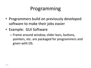 9-36
Programming
• Programmers build on previously developed
software to make their jobs easier
• Example: GUI Software
– Frame around window, slider bars, buttons,
pointers, etc. are packaged for programmers and
given with OS.
 