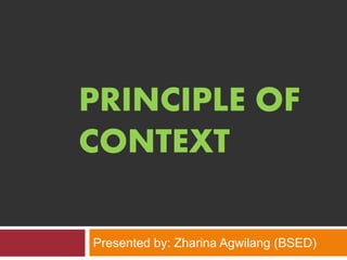 PRINCIPLE OF 
CONTEXT 
Presented by: Zharina Agwilang (BSED) 
 