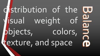 distribution of the
visual weight of
objects, colors,
texture, and space
 