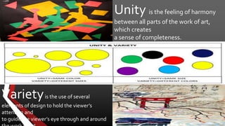 Varietyis the use of several
elements of design to hold the viewer’s
attention and
to guide the viewer’s eye through and around
Unity is the feeling of harmony
between all parts of the work of art,
which creates
a sense of completeness.
 