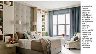 10
symmetrical
custom
cabinetry
allows the
tufted head
of the bed to
act as the
focal point in
this
bedroom,
since it
serves as the
cabinetry's
center axis.
Objects
repeated on
the shelving
bring an
additional
calmness.
 
