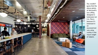 14
You wouldn’t
guess that the
above photo
of Microsoft’s
new office,
designed is
balanced, but
it is. This is
because it’s
balanced in
an
asymmetrical
way using
variety in the
visual weight
of objects.
 