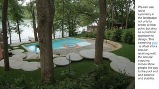 17
D-CRAIN Design and Construction
We can use
radial
symmetry in
the landscape
not only to
create a focal
point, but also
as a practical
approach to
design. This
swimming pool
is offset into a
circular
retaining wall;
the circular
stepping
stones show
people the way
to the pool and
add balance
and stability.
 