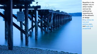 42
Repetition is the
simplest way to
attain rhythm
and can be
achieved by
repeating any
of the elements
of design
(line, colour, tex
ture and
pattern, light,
and scale and
proportion)
 