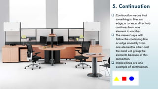53
5. Continuation
 Continuation means that
something (a line, an
edge, a curve, a direction)
continues from one
element to another.
 The viewer’s eye will
follow the continuing line
or edge smoothly from
one elementto other and
the mind will group the
elements because of this
connection.
 Implied lines are one
example of continuation.
 