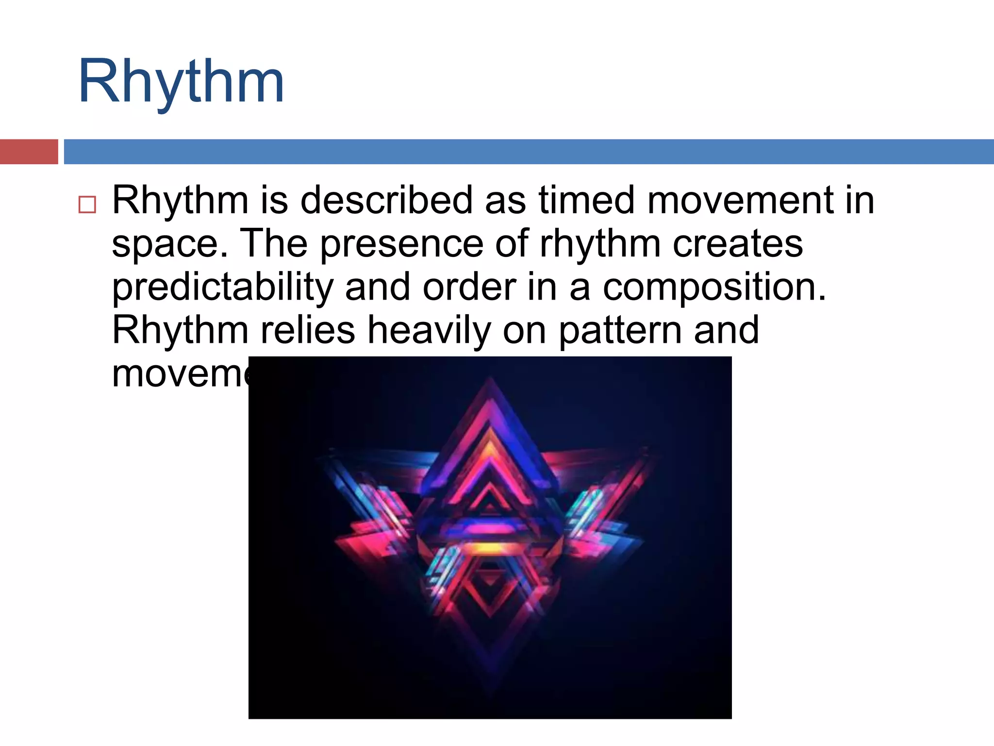 Rhythm
 Rhythm is described as timed movement in
space. The presence of rhythm creates
predictability and order in a composition.
Rhythm relies heavily on pattern and
movement.
 
