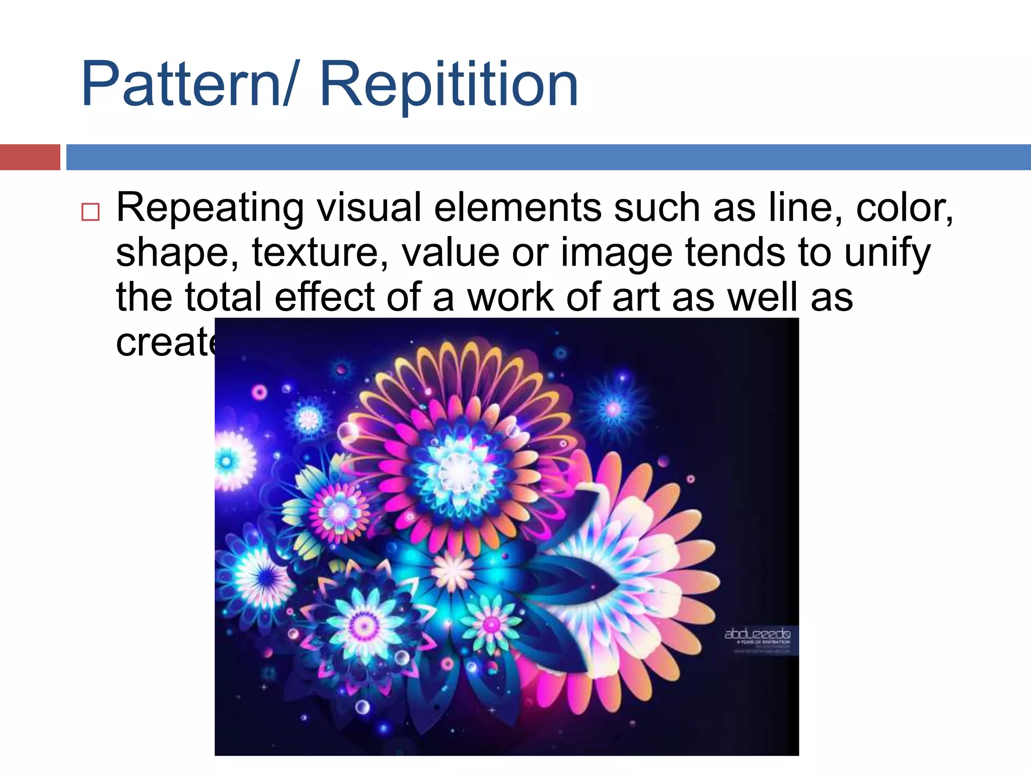 Pattern/ Repitition
 Repeating visual elements such as line, color,
shape, texture, value or image tends to unify
the total effect of a work of art as well as
create rhythm.
 