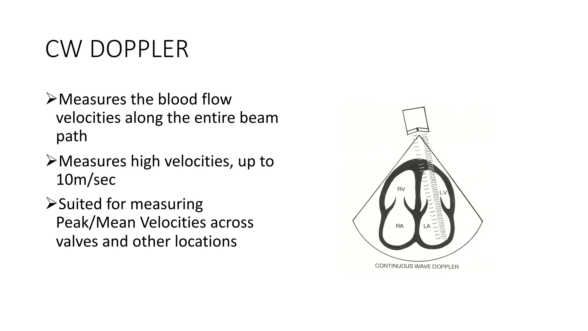 CW DOPPLER
ØMeasures the blood flow
velocities along the entire beam
path
ØMeasures high velocities, up to
10m/sec
ØSuited for measuring
Peak/Mean Velocities across
valves and other locations
 