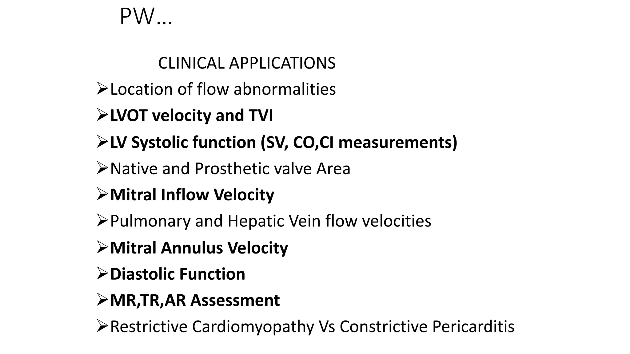 PW…
CLINICAL APPLICATIONS
ØLocation of flow abnormalities
ØLVOT velocity and TVI
ØLV Systolic function (SV, CO,CI measurements)
ØNative and Prosthetic valve Area
ØMitral Inflow Velocity
ØPulmonary and Hepatic Vein flow velocities
ØMitral Annulus Velocity
ØDiastolic Function
ØMR,TR,AR Assessment
ØRestrictive Cardiomyopathy Vs Constrictive Pericarditis
 