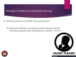 Principle of effective multimedia learning
 Words & pictures are better than words alone
 Research indicates use of both words and pictures lets
the brain process more information in working memory.
 