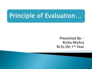 Presented By:-
Richa Mishra
M.Sc.(N) 1st Year
Principle of Evaluation…
 