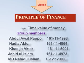 PRINCIPLE OF FINANCE
Topic : Time value of money
Group members :
Abdul Awal Pappo 161-11-4998
Nadia Akter 161-11-4964
Khadija Akter 161-11-5001
Jahid ul Islam 161-11-4973
MD Nahidul Islam 161-11-5000
Group 2
 
