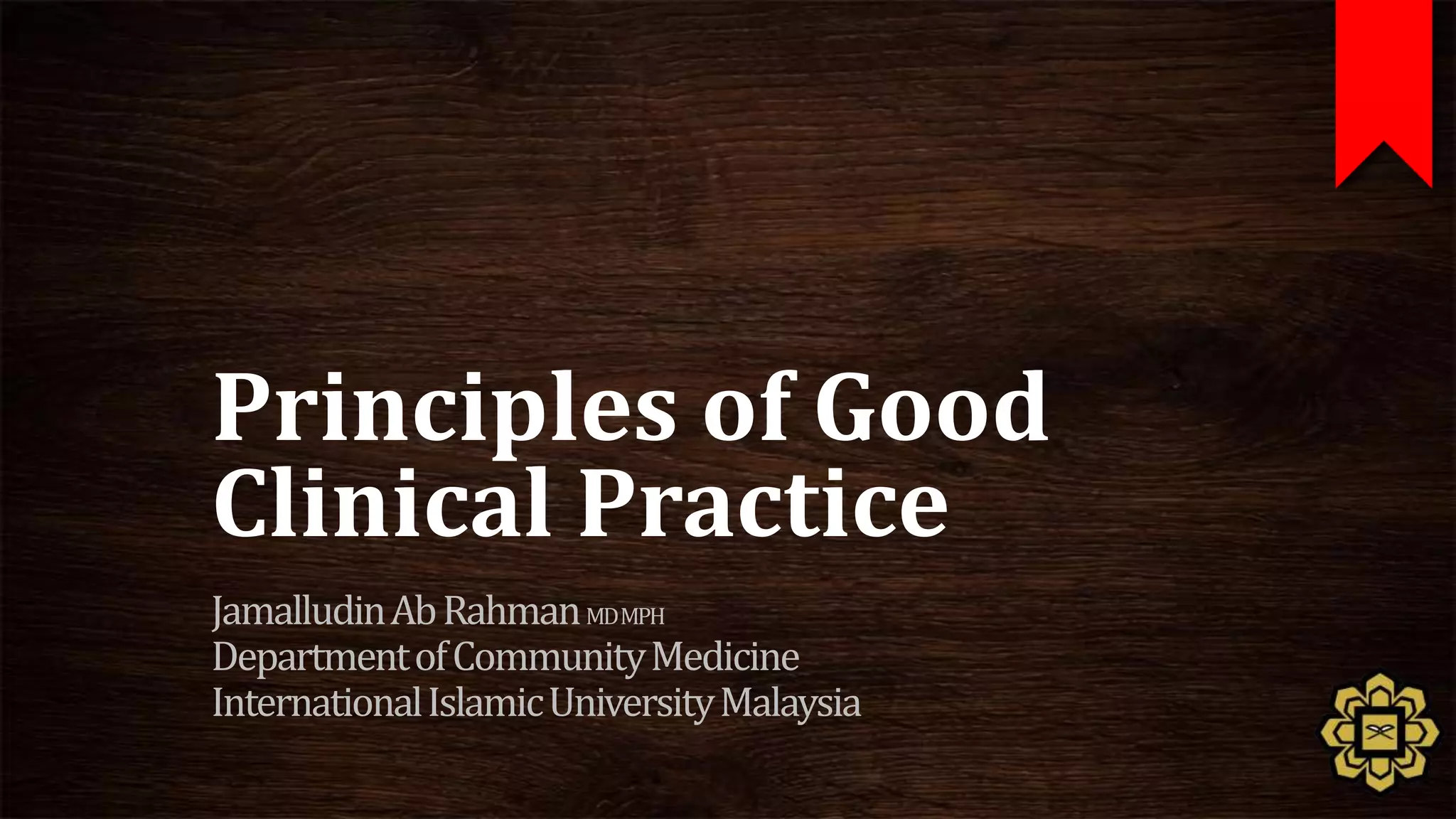 Principles of Good
Clinical Practice
Jamalludin Ab Rahman MDMPH
Department of Community Medicine
International Islamic University Malaysia
 