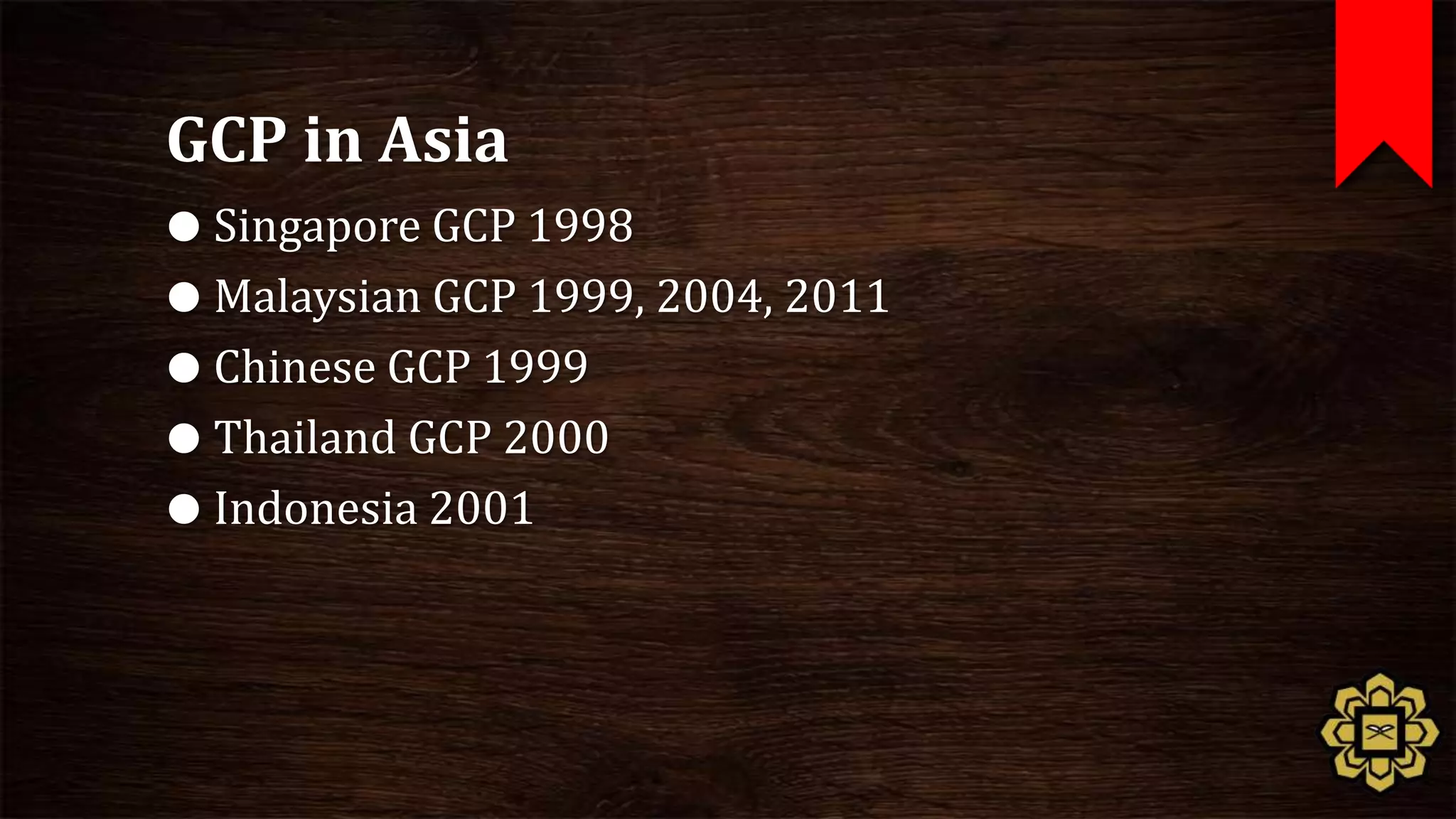 GCP in Asia
 Singapore GCP 1998
 Malaysian GCP 1999, 2004, 2011
 Chinese GCP 1999
 Thailand GCP 2000
 Indonesia 2001
 